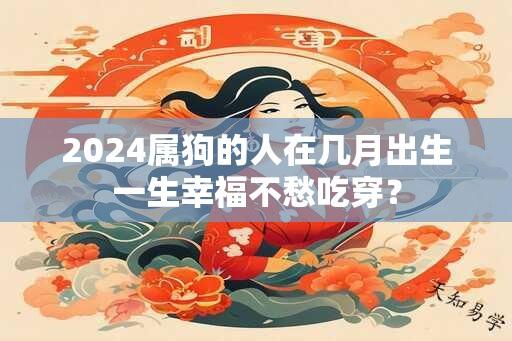 2024属狗的人在几月出生一生幸福不愁吃穿？