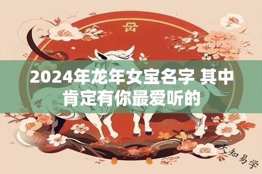 2024年龙年女宝名字 其中肯定有你最爱听的