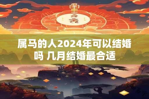 属马的人2024年可以结婚吗 几月结婚最合适