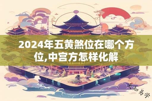 2024年五黄煞位在哪个方位,中宫方怎样化解