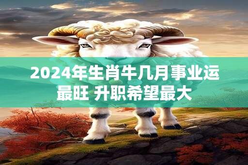 2024年生肖牛几月事业运最旺 升职希望最大