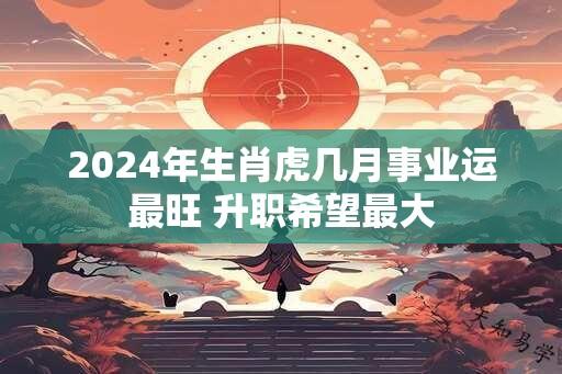 2024年生肖虎几月事业运最旺 升职希望最大