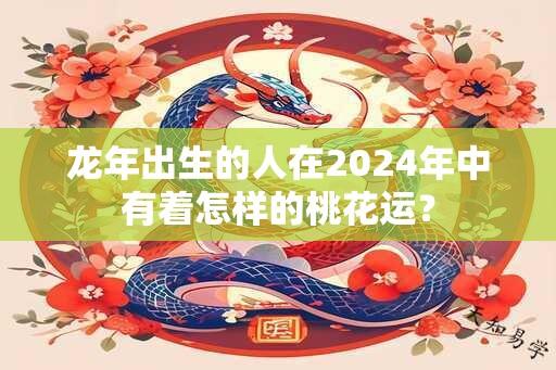 龙年出生的人在2024年中有着怎样的桃花运？