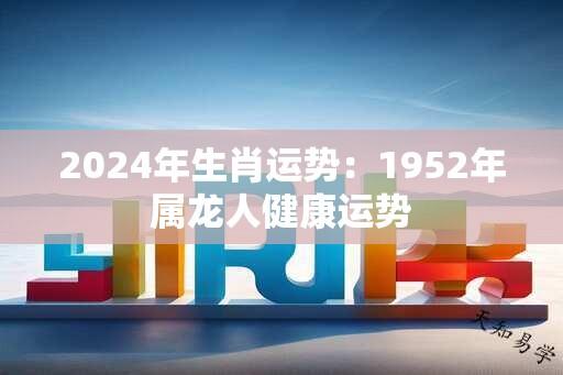 2024年生肖运势：1952年属龙人健康运势