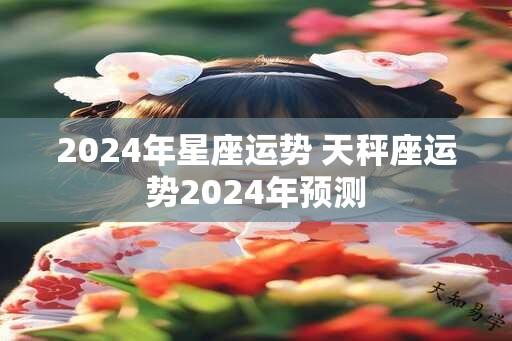 2024年星座运势 天秤座运势2024年预测