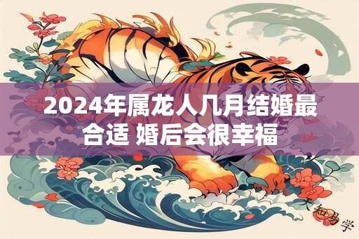 2024年属龙人几月结婚最合适 婚后会很幸福