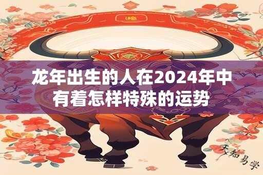 龙年出生的人在2024年中有着怎样特殊的运势