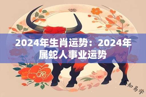 2024年生肖运势：2024年属蛇人事业运势