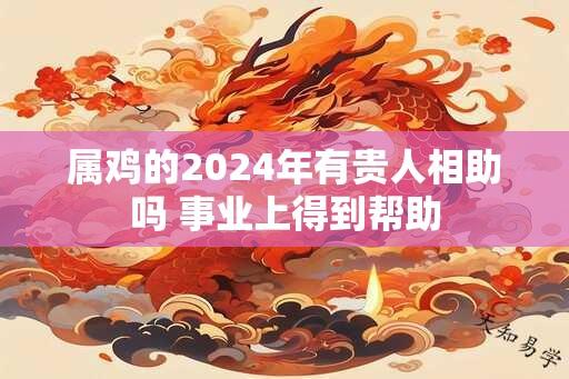 属鸡的2024年有贵人相助吗 事业上得到帮助