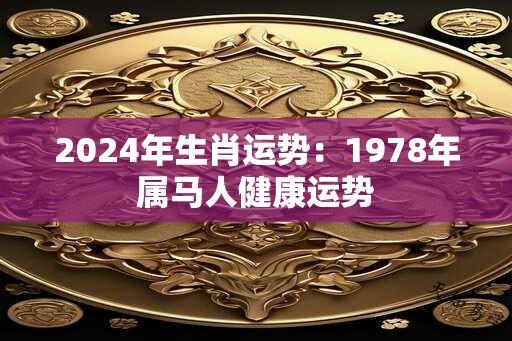 2024年生肖运势：1978年属马人健康运势