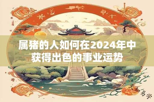 属猪的人如何在2024年中获得出色的事业运势