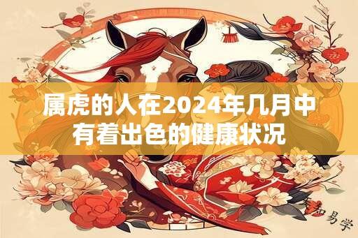 属虎的人在2024年几月中有着出色的健康状况