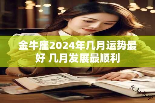 金牛座2024年几月运势最好 几月发展最顺利