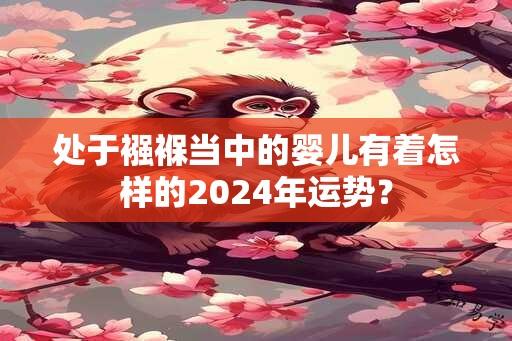 处于襁褓当中的婴儿有着怎样的2024年运势？