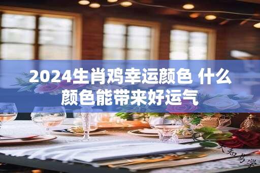 2024生肖鸡幸运颜色 什么颜色能带来好运气