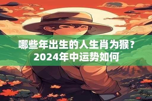 哪些年出生的人生肖为猴？2024年中运势如何