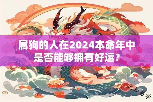 属狗的人在2024本命年中是否能够拥有好运？