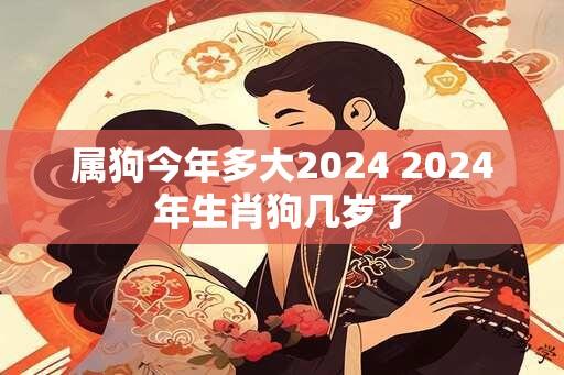 属狗今年多大2024 2024年生肖狗几岁了