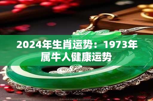 2024年生肖运势：1973年属牛人健康运势