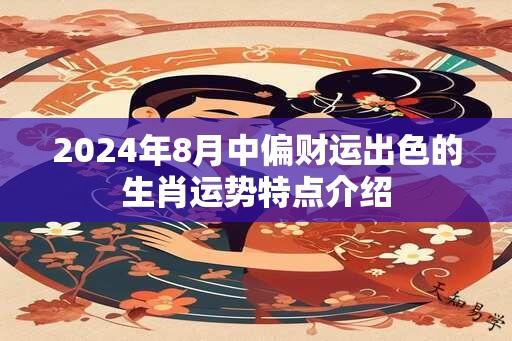 2024年8月中偏财运出色的生肖运势特点介绍