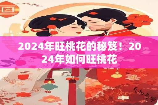 2024年旺桃花的秘笈！2024年如何旺桃花