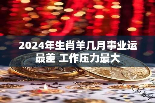 2024年生肖羊几月事业运最差 工作压力最大