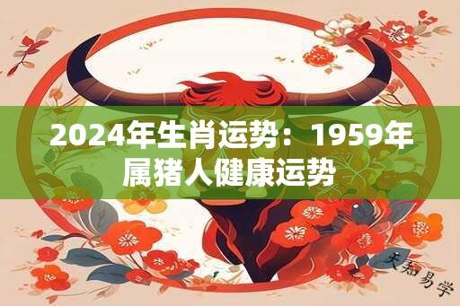 2024年生肖运势：1959年属猪人健康运势