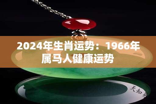 2024年生肖运势：1966年属马人健康运势