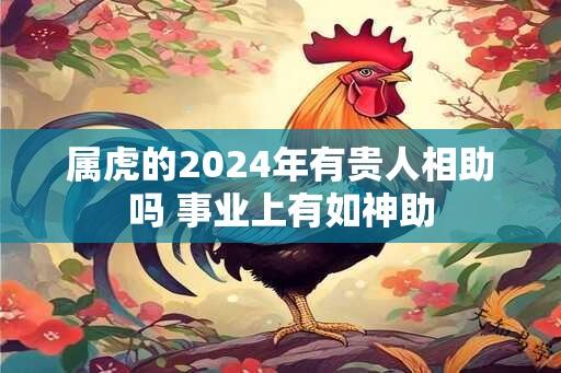 属虎的2024年有贵人相助吗 事业上有如神助