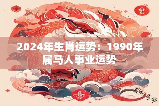 2024年生肖运势：1990年属马人事业运势