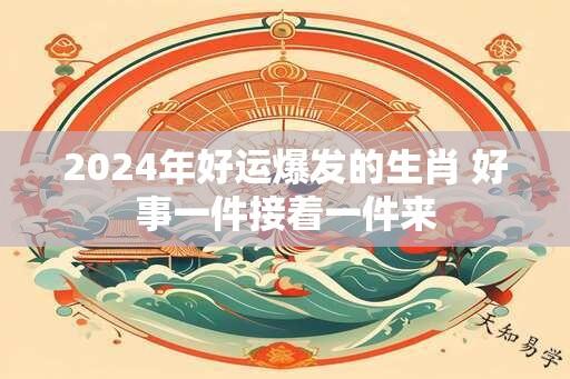 2024年好运爆发的生肖 好事一件接着一件来