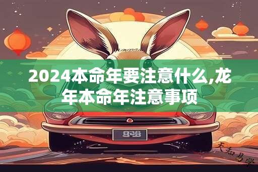 2024本命年要注意什么,龙年本命年注意事项