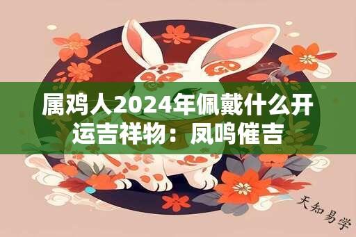 属鸡人2024年佩戴什么开运吉祥物：凤鸣催吉