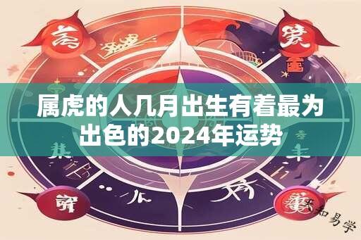 属虎的人几月出生有着最为出色的2024年运势