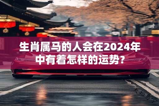 生肖属马的人会在2024年中有着怎样的运势？