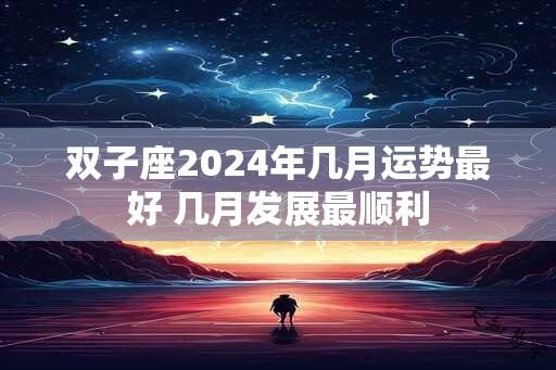 双子座2024年几月运势最好 几月发展最顺利