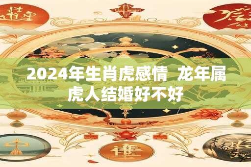 2024年生肖虎感情  龙年属虎人结婚好不好