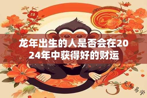 龙年出生的人是否会在2024年中获得好的财运