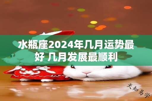 水瓶座2024年几月运势最好 几月发展最顺利