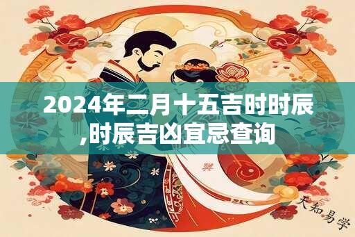 2024年二月十五吉时时辰,时辰吉凶宜忌查询