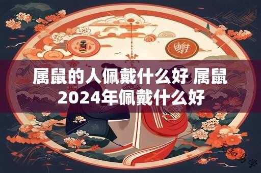 属鼠的人佩戴什么好 属鼠2024年佩戴什么好