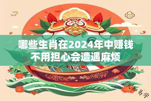 哪些生肖在2024年中赚钱不用担心会遭遇麻烦