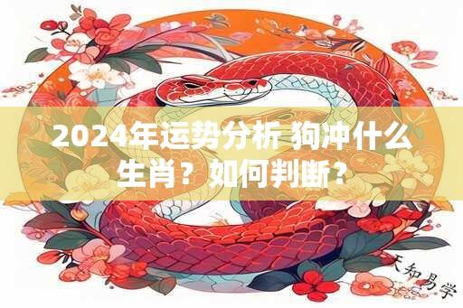 2024年运势分析 狗冲什么生肖？如何判断？