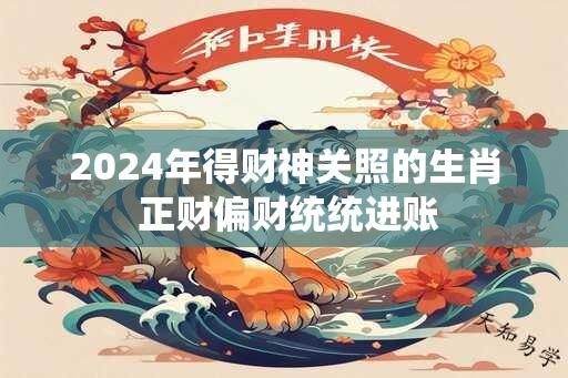 2024年得财神关照的生肖 正财偏财统统进账