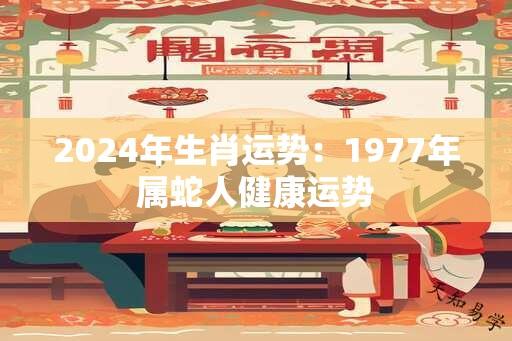 2024年生肖运势：1977年属蛇人健康运势