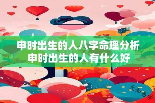 申时出生的人八字命理分析 申时出生的人有什么好