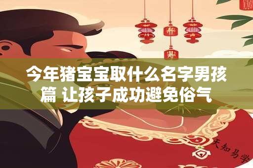 今年猪宝宝取什么名字男孩篇 让孩子成功避免俗气