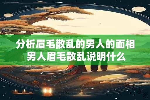 分析眉毛散乱的男人的面相 男人眉毛散乱说明什么