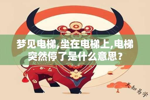 梦见电梯,坐在电梯上,电梯突然停了是什么意思？