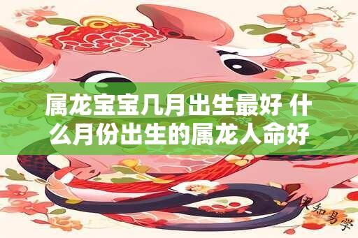 属龙宝宝几月出生最好 什么月份出生的属龙人命好